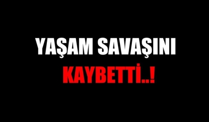 YAŞAM SAVAŞINI KAYBETTİ.