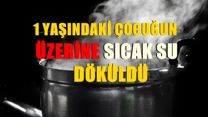 1 YAŞINDAKİ BEBEĞİN ÜZERİNE SICAK SU DÖKÜLDÜ
